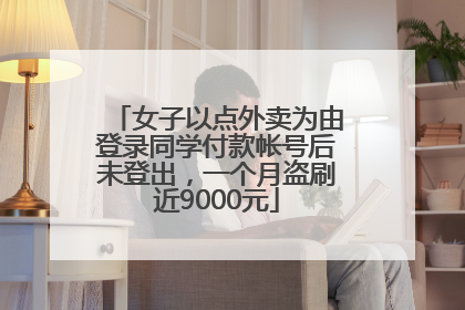 女子以点外卖为由登录同学付款帐号后未登出，一个月盗刷近9000元